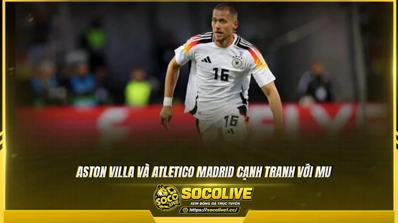 Aston Villa và Atletico Madrid cạnh tranh với MU Aston Villa và Atletico Madrid cạnh tranh với MU
