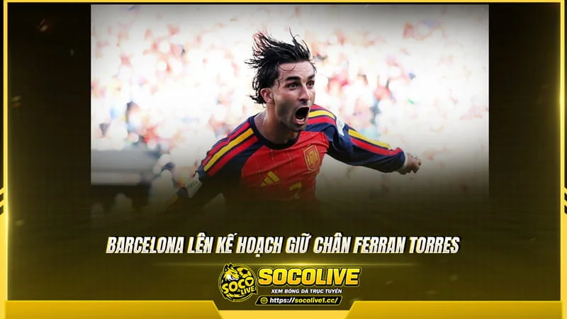 Barcelona lên kế hoạch giữ chân Ferran Torres Barcelona lên kế hoạch giữ chân Ferran Torres