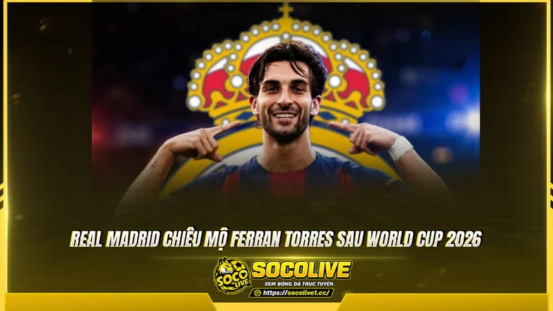 Real Madrid chiêu mộ Ferran Torres sau World Cup 2026 Real Madrid chiêu mộ Ferran Torres sau World Cup 2026
