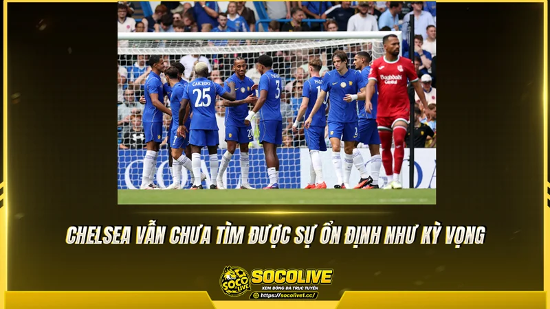 Chelsea vẫn chưa tìm được sự ổn định như kỳ vọng Chelsea vẫn chưa tìm được sự ổn định như kỳ vọng