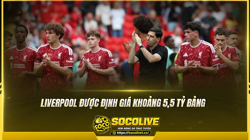 Liverpool được định giá khoảng 5,5 tỷ bảng Liverpool được định giá khoảng 5,5 tỷ bảng