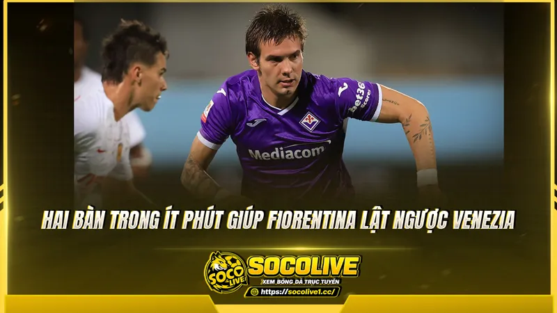 Hai bàn trong ít phút giúp Fiorentina lật ngược Venezia