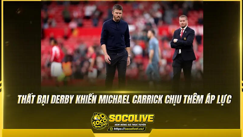 Thất bại derby khiến Michael Carrick chịu thêm áp lực Thất bại derby khiến Michael Carrick chịu thêm áp lực
