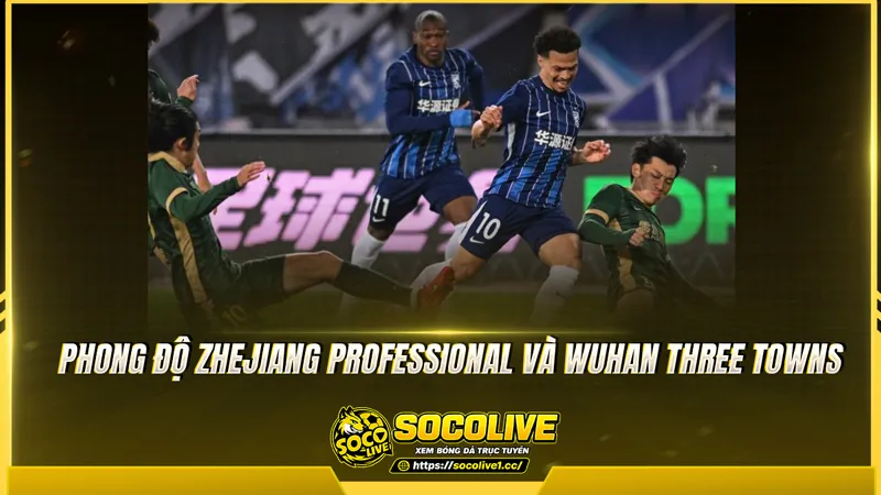 Phong độ Zhejiang Professional và Wuhan Three Towns được Socolive TV tổng hợp